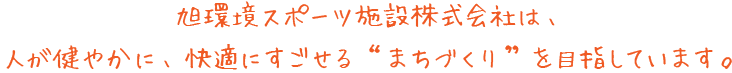 旭環境スポーツ施設株式会社は、人が健やかに、快適にすごせる“まちづくり”を目指しています。